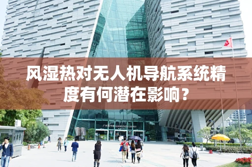 风湿热对无人机导航系统精度有何潜在影响？
