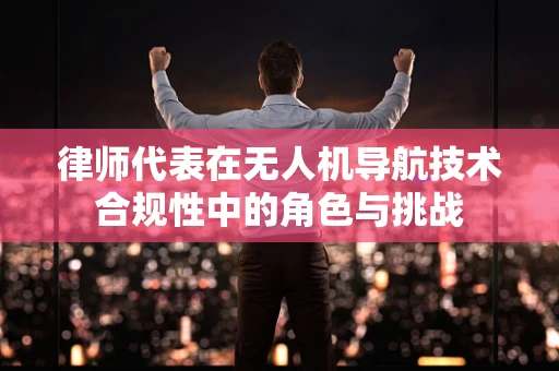 律师代表在无人机导航技术合规性中的角色与挑战