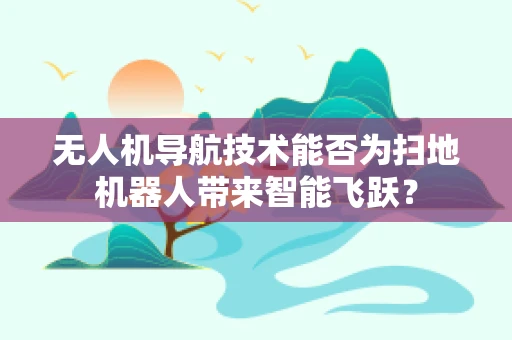 无人机导航技术能否为扫地机器人带来智能飞跃？