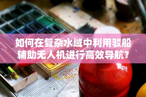 如何在复杂水域中利用驳船辅助无人机进行高效导航？