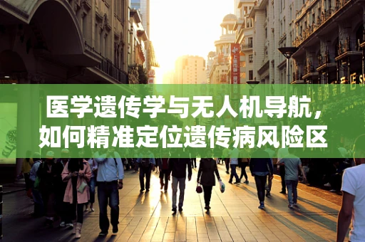 医学遗传学与无人机导航，如何精准定位遗传病风险区域？