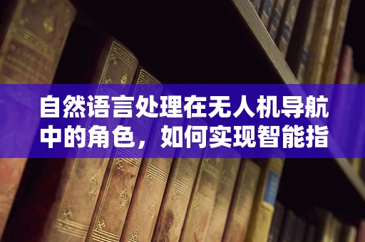 自然语言处理在无人机导航中的角色，如何实现智能指令解析？