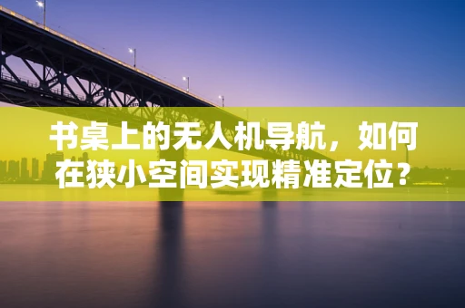 书桌上的无人机导航，如何在狭小空间实现精准定位？