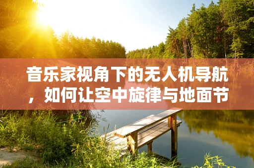 音乐家视角下的无人机导航，如何让空中旋律与地面节奏完美合拍？