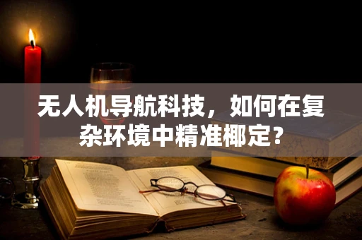 无人机导航科技，如何在复杂环境中精准椰定？