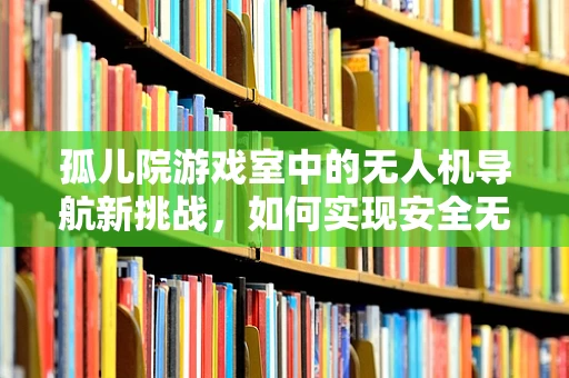 孤儿院游戏室中的无人机导航新挑战，如何实现安全无障碍的室内飞行？