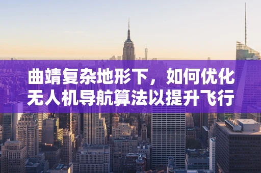 曲靖复杂地形下，如何优化无人机导航算法以提升飞行稳定性？