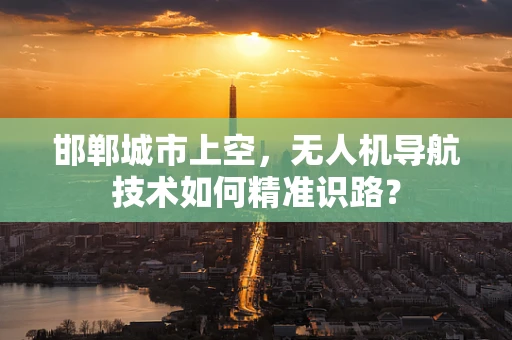 邯郸城市上空，无人机导航技术如何精准识路？
