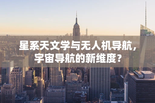 星系天文学与无人机导航，宇宙导航的新维度？