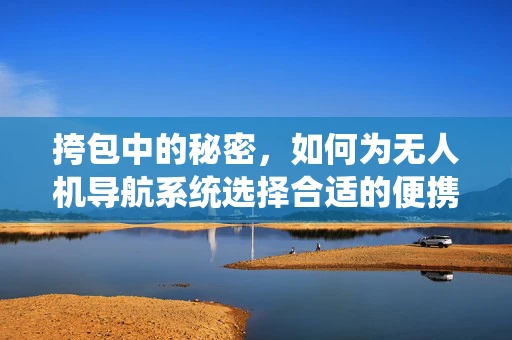 挎包中的秘密，如何为无人机导航系统选择合适的便携式设备？