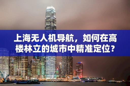 上海无人机导航，如何在高楼林立的城市中精准定位？