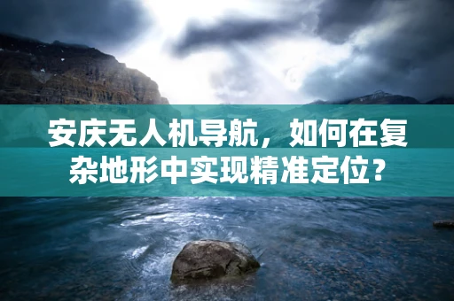 安庆无人机导航，如何在复杂地形中实现精准定位？