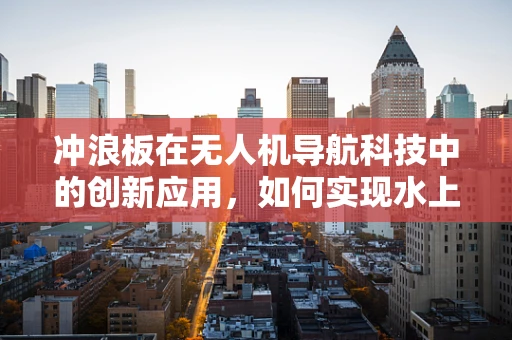 冲浪板在无人机导航科技中的创新应用，如何实现水上自主导航？