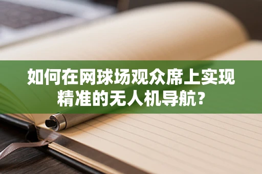 如何在网球场观众席上实现精准的无人机导航？