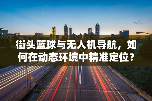 街头篮球与无人机导航，如何在动态环境中精准定位？