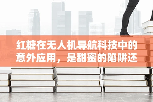 红糖在无人机导航科技中的意外应用，是甜蜜的陷阱还是创新的火花？
