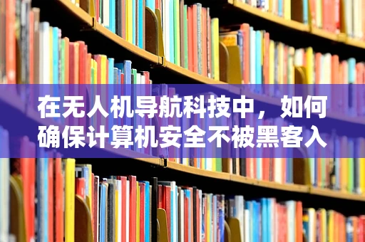 在无人机导航科技中，如何确保计算机安全不被黑客入侵？