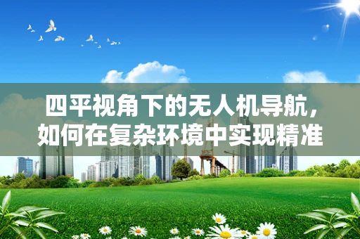 四平视角下的无人机导航，如何在复杂环境中实现精准定位？