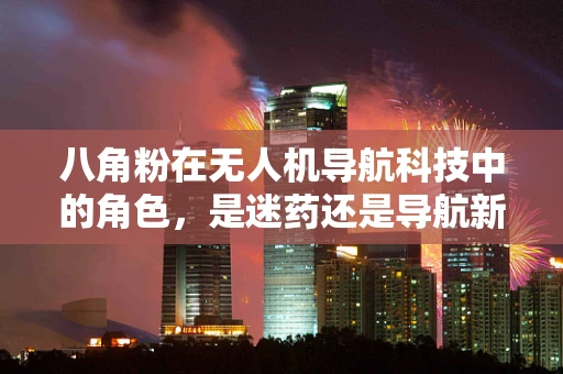 八角粉在无人机导航科技中的角色，是迷药还是导航新利器？