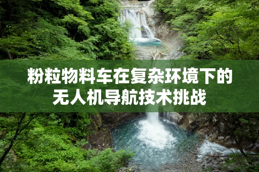 粉粒物料车在复杂环境下的无人机导航技术挑战