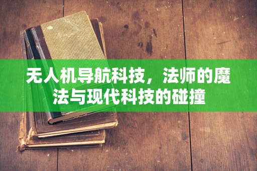 无人机导航科技，法师的魔法与现代科技的碰撞