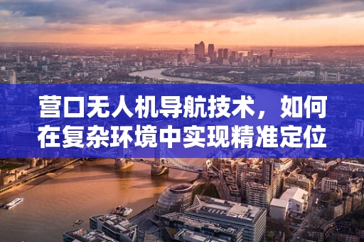 营口无人机导航技术，如何在复杂环境中实现精准定位？