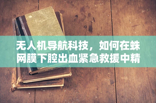 无人机导航科技，如何在蛛网膜下腔出血紧急救援中精准定位？