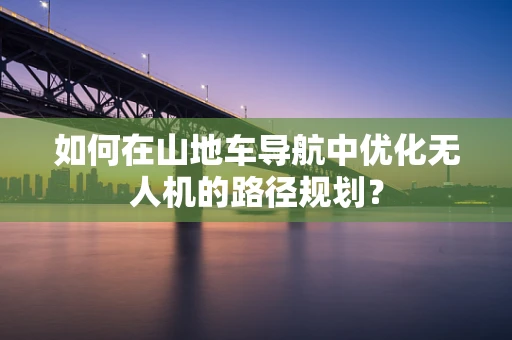 如何在山地车导航中优化无人机的路径规划？