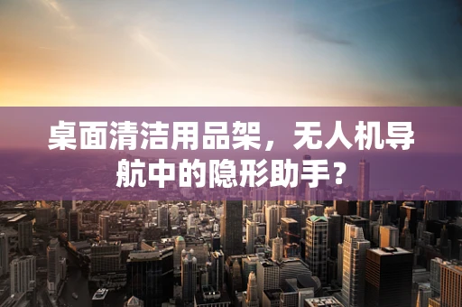 桌面清洁用品架，无人机导航中的隐形助手？