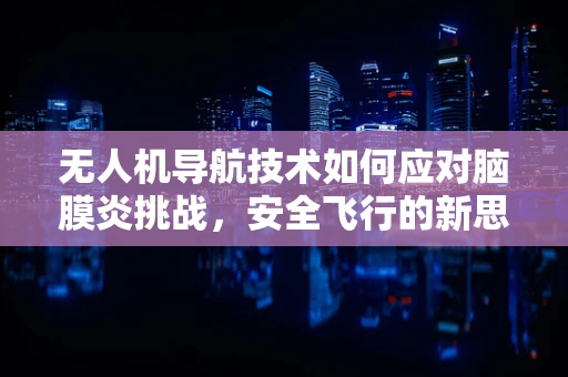 无人机导航技术如何应对脑膜炎挑战，安全飞行的新思考？
