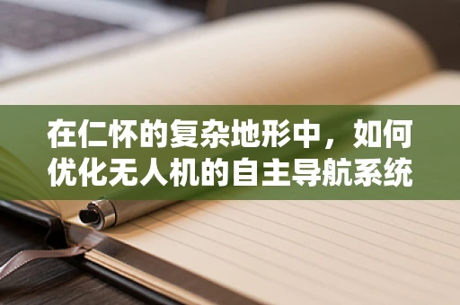 在仁怀的复杂地形中，如何优化无人机的自主导航系统？