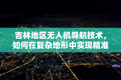 吉林地区无人机导航技术，如何在复杂地形中实现精准定位？