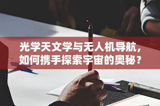 光学天文学与无人机导航，如何携手探索宇宙的奥秘？