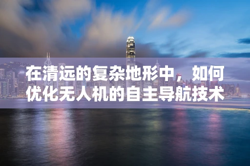 在清远的复杂地形中，如何优化无人机的自主导航技术？