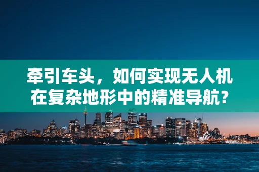 牵引车头，如何实现无人机在复杂地形中的精准导航？