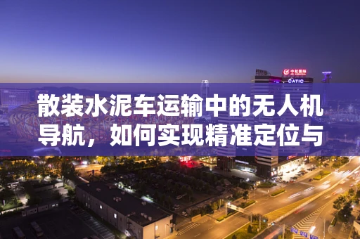 散装水泥车运输中的无人机导航，如何实现精准定位与避障？