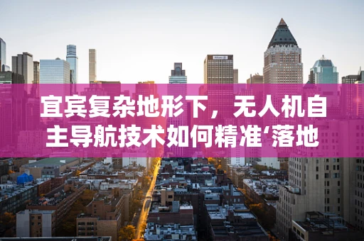 宜宾复杂地形下，无人机自主导航技术如何精准‘落地’？