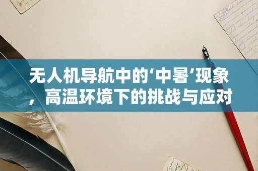 无人机导航中的‘中暑’现象，高温环境下的挑战与应对策略
