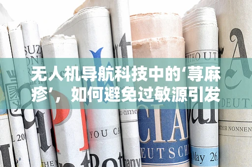 无人机导航科技中的‘荨麻疹’，如何避免过敏源引发的飞行风险？