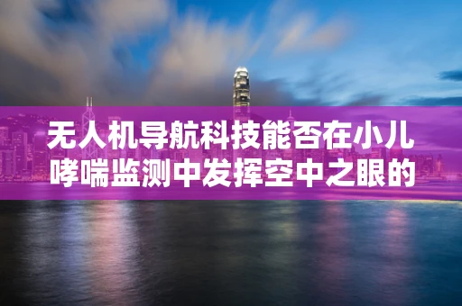 无人机导航科技能否在小儿哮喘监测中发挥空中之眼的作用？