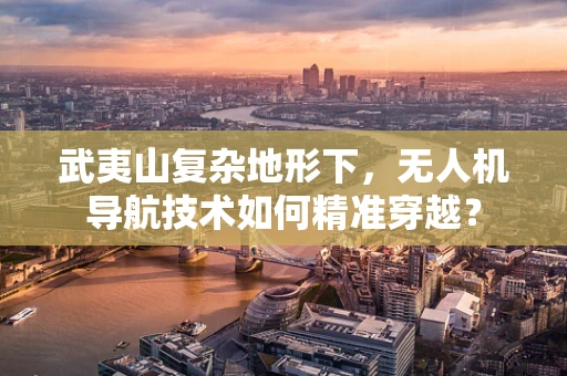 武夷山复杂地形下，无人机导航技术如何精准穿越？