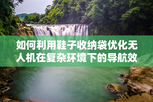 如何利用鞋子收纳袋优化无人机在复杂环境下的导航效率？