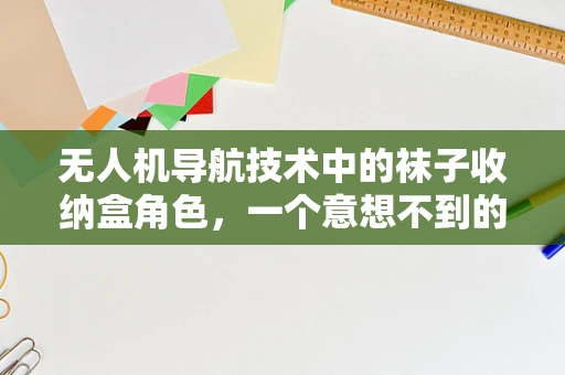 无人机导航技术中的袜子收纳盒角色，一个意想不到的创意融合？