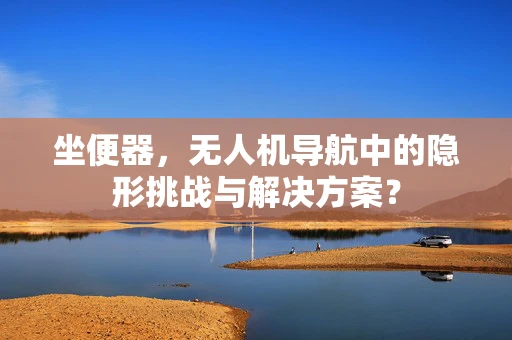 坐便器，无人机导航中的隐形挑战与解决方案？