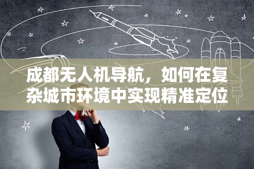 成都无人机导航，如何在复杂城市环境中实现精准定位？