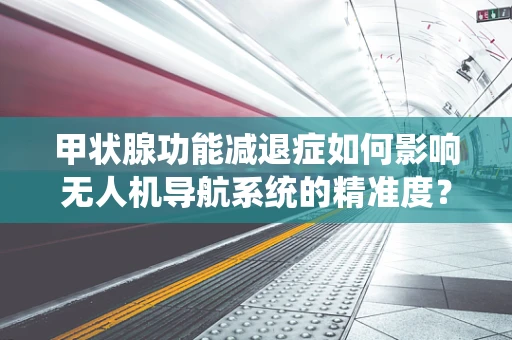 甲状腺功能减退症如何影响无人机导航系统的精准度？