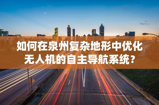 如何在泉州复杂地形中优化无人机的自主导航系统？