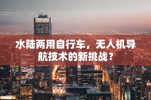 水陆两用自行车，无人机导航技术的新挑战？