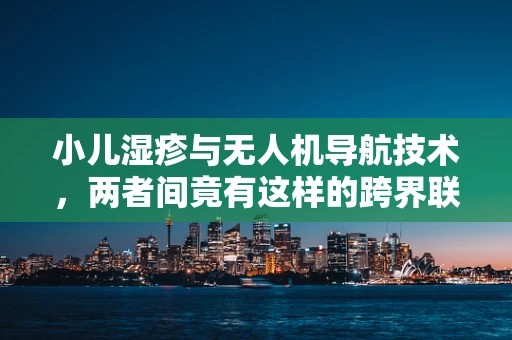 小儿湿疹与无人机导航技术，两者间竟有这样的跨界联系？