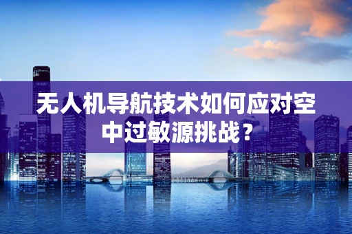 无人机导航技术如何应对空中过敏源挑战？